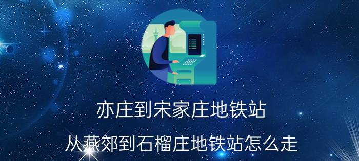 亦庄到宋家庄地铁站 从燕郊到石榴庄地铁站怎么走